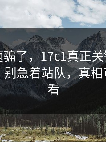 别被标题骗了，17c1真正关键是：细节在这：别急着站队，真相可能更难看