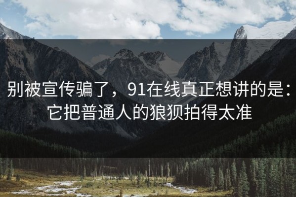 别被宣传骗了，91在线真正想讲的是：它把普通人的狼狈拍得太准