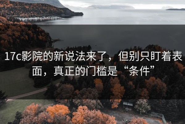 17c影院的新说法来了，但别只盯着表面，真正的门槛是“条件”