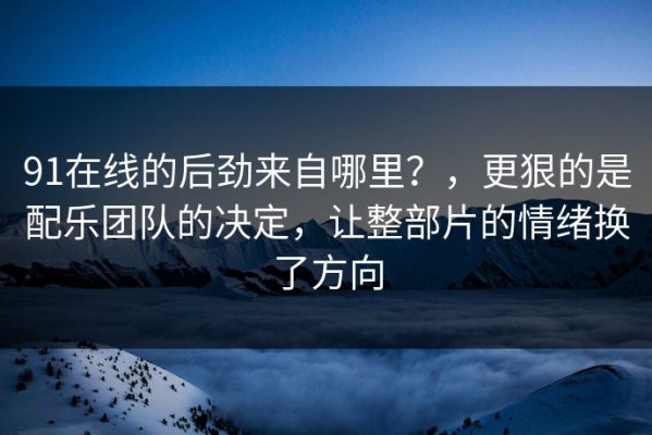91在线的后劲来自哪里？，更狠的是配乐团队的决定，让整部片的情绪换了方向