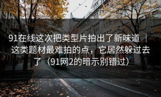91在线这次把类型片拍出了新味道 ｜ 这类题材最难拍的点，它居然躲过去了（91网2的暗示别错过）
