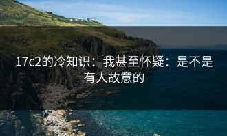 17c2的冷知识：我甚至怀疑：是不是有人故意的