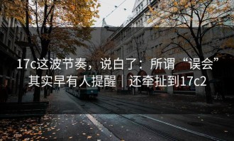 17c这波节奏，说白了：所谓“误会”其实早有人提醒｜还牵扯到17c2