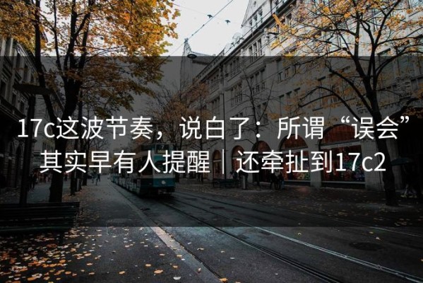 17c这波节奏，说白了：所谓“误会”其实早有人提醒｜还牵扯到17c2
