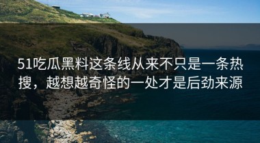 51吃瓜黑料这条线从来不只是一条热搜，越想越奇怪的一处才是后劲来源