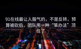 91在线最让人服气的，不是反转，预算被砍后，团队用一种“笨办法”顶住了