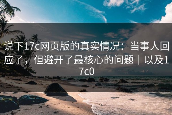说下17c网页版的真实情况：当事人回应了，但避开了最核心的问题｜以及17c0
