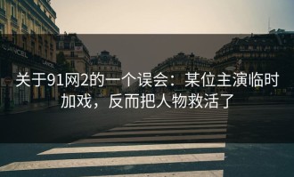 关于91网2的一个误会：某位主演临时加戏，反而把人物救活了