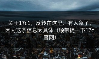 关于17c1，反转在这里：有人急了，因为这条信息太具体（顺带提一下17c官网）