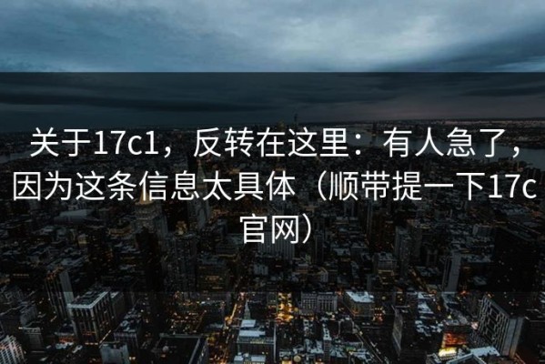 关于17c1，反转在这里：有人急了，因为这条信息太具体（顺带提一下17c官网）