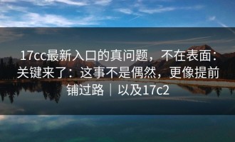 17cc最新入口的真问题，不在表面：关键来了：这事不是偶然，更像提前铺过路｜以及17c2