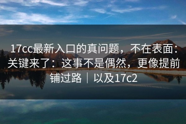 17cc最新入口的真问题，不在表面：关键来了：这事不是偶然，更像提前铺过路｜以及17c2