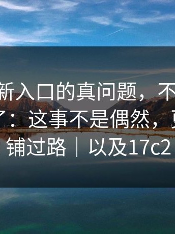 17cc最新入口的真问题，不在表面：关键来了：这事不是偶然，更像提前铺过路｜以及17c2
