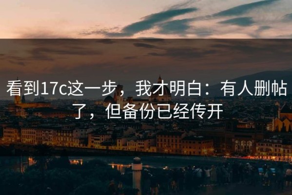 看到17c这一步，我才明白：有人删帖了，但备份已经传开