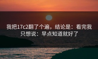 我把17c2翻了个遍，结论是：看完我只想说：早点知道就好了