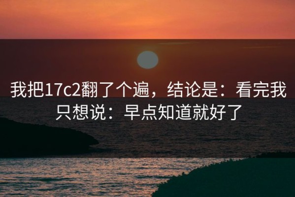 我把17c2翻了个遍，结论是：看完我只想说：早点知道就好了