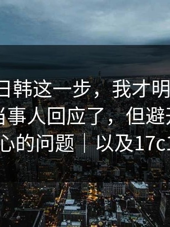 看到17c日韩这一步，我才明白：细节在这：当事人回应了，但避开了最核心的问题｜以及17c1