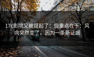 17c影院又被提起了：但重点在于：风向突然变了，因为一条新证据