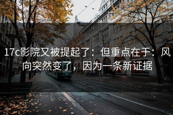 17c影院又被提起了：但重点在于：风向突然变了，因为一条新证据