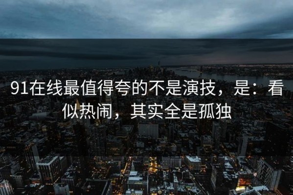 91在线最值得夸的不是演技，是：看似热闹，其实全是孤独