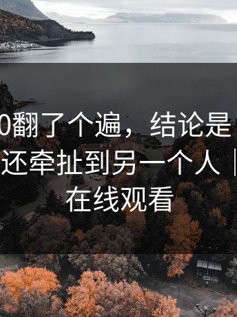 我把17c0翻了个遍，结论是：越扒越深：背后还牵扯到另一个人｜以及17c在线观看