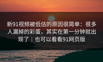 新91视频被低估的原因很简单：很多人漏掉的彩蛋，其实在第一分钟就出现了｜也可以看看91网页版
