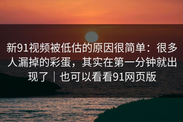 新91视频被低估的原因很简单：很多人漏掉的彩蛋，其实在第一分钟就出现了｜也可以看看91网页版