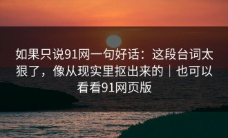 如果只说91网一句好话：这段台词太狠了，像从现实里抠出来的｜也可以看看91网页版
