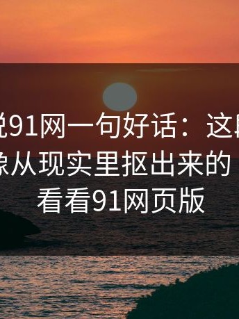 如果只说91网一句好话：这段台词太狠了，像从现实里抠出来的｜也可以看看91网页版