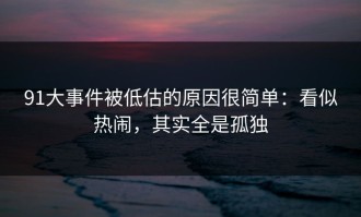 91大事件被低估的原因很简单：看似热闹，其实全是孤独