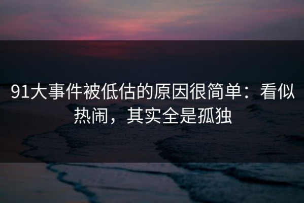91大事件被低估的原因很简单：看似热闹，其实全是孤独
