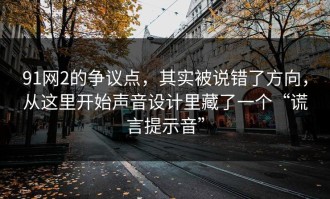 91网2的争议点，其实被说错了方向，从这里开始声音设计里藏了一个“谎言提示音”