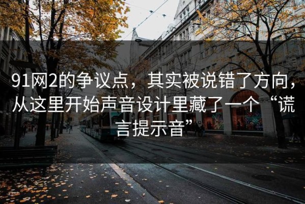 91网2的争议点，其实被说错了方向，从这里开始声音设计里藏了一个“谎言提示音”