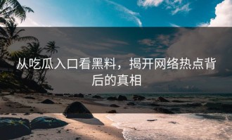 从吃瓜入口看黑料，揭开网络热点背后的真相