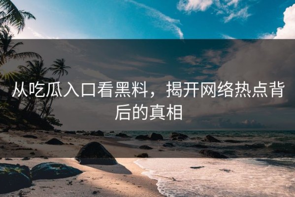 从吃瓜入口看黑料，揭开网络热点背后的真相
