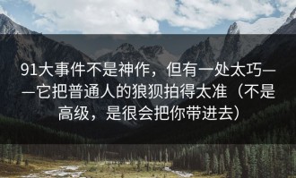 91大事件不是神作，但有一处太巧——它把普通人的狼狈拍得太准（不是高级，是很会把你带进去）