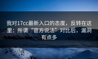 我对17cc最新入口的态度，反转在这里：所谓“官方说法”对比后，漏洞有点多