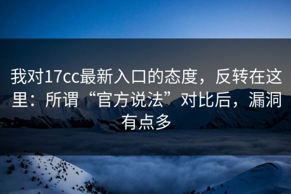 我对17cc最新入口的态度，反转在这里：所谓“官方说法”对比后，漏洞有点多