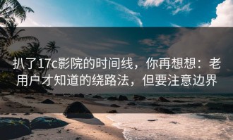 扒了17c影院的时间线，你再想想：老用户才知道的绕路法，但要注意边界