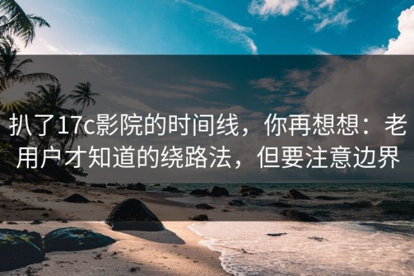 扒了17c影院的时间线，你再想想：老用户才知道的绕路法，但要注意边界