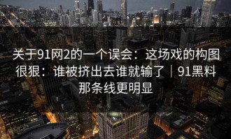 关于91网2的一个误会：这场戏的构图很狠：谁被挤出去谁就输了｜91黑料那条线更明显