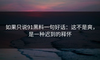 如果只说91黑料一句好话：这不是爽，是一种迟到的释怀