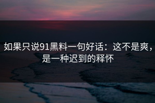 如果只说91黑料一句好话：这不是爽，是一种迟到的释怀