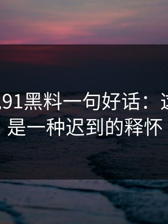 如果只说91黑料一句好话：这不是爽，是一种迟到的释怀