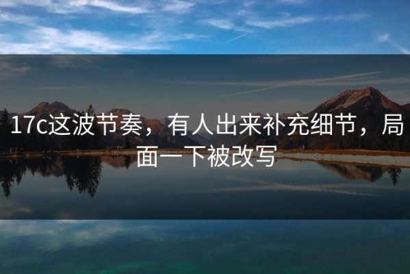 17c这波节奏，有人出来补充细节，局面一下被改写