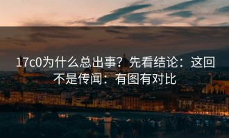 17c0为什么总出事？先看结论：这回不是传闻：有图有对比
