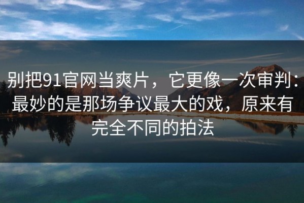 别把91官网当爽片，它更像一次审判：最妙的是那场争议最大的戏，原来有完全不同的拍法