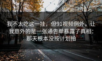 我不太吃这一挂，但91视频例外，让我意外的是一张通告单暴露了真相：那天根本没按计划拍