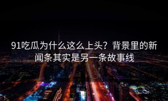 91吃瓜为什么这么上头？背景里的新闻条其实是另一条故事线