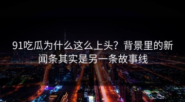 91吃瓜为什么这么上头？背景里的新闻条其实是另一条故事线